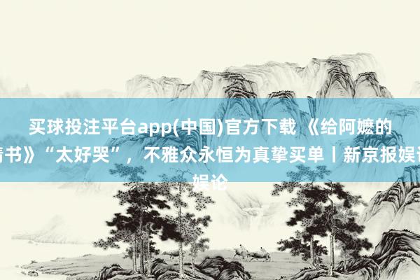 买球投注平台app(中国)官方下载 《给阿嬷的情书》“太好哭”，不雅众永恒为真挚买单丨新京报娱论