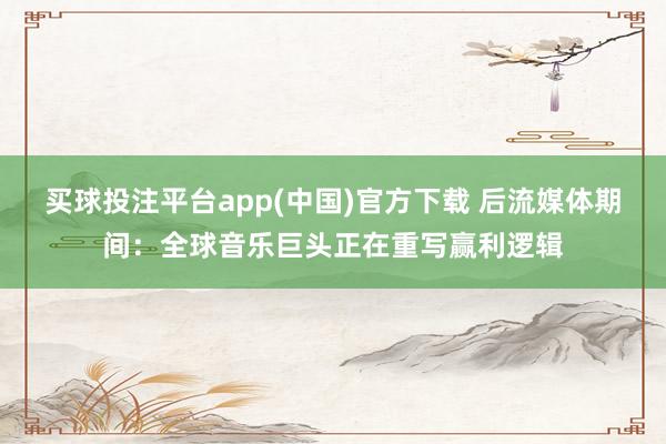 买球投注平台app(中国)官方下载 后流媒体期间：全球音乐巨头正在重写赢利逻辑