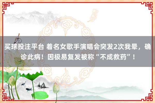 买球投注平台 着名女歌手演唱会突发2次我晕，确诊此病！因极易复发被称“不成救药”！