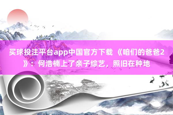 买球投注平台app中国官方下载 《咱们的爸爸2》：何浩楠上了亲子综艺，照旧在种地