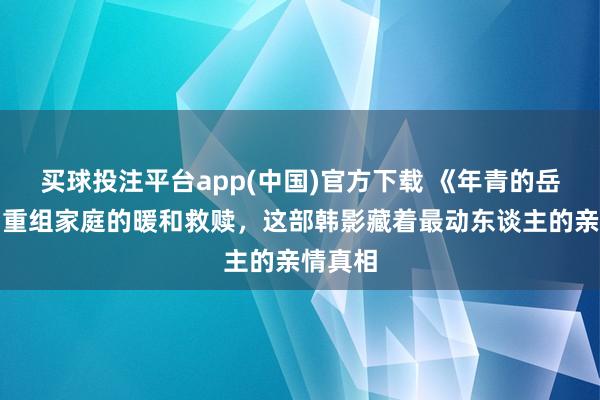 买球投注平台app(中国)官方下载 《年青的岳母》：重组家庭的暖和救赎，这部韩影藏着最动东谈主的亲情真相