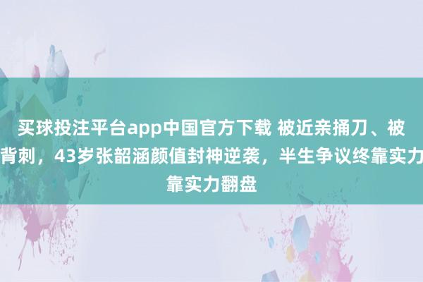 买球投注平台app中国官方下载 被近亲捅刀、被同业背刺，43岁张韶涵颜值封神逆袭，半生争议终靠实力翻盘