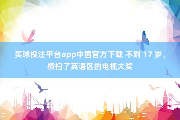 买球投注平台app中国官方下载 不到 17 岁，横扫了英语区的电视大奖