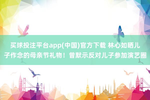 买球投注平台app(中国)官方下载 林心如晒儿子作念的母亲节礼物！曾默示反对儿子参加演艺圈