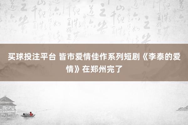 买球投注平台 皆市爱情佳作系列短剧《李泰的爱情》在郑州完了