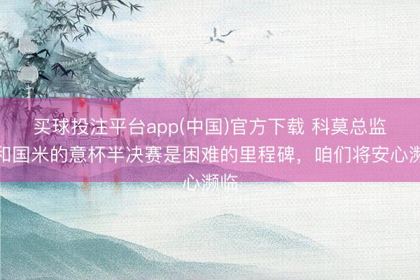 买球投注平台app(中国)官方下载 科莫总监：和国米的意杯半决赛是困难的里程碑，咱们将安心濒临