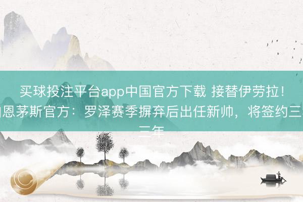 买球投注平台app中国官方下载 接替伊劳拉！伯恩茅斯官方：罗泽赛季摒弃后出任新帅，将签约三年
