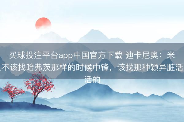 买球投注平台app中国官方下载 迪卡尼奥：米兰不该找哈弗茨那样的时候中锋，该找那种颖异脏活的