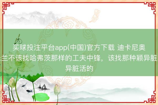 买球投注平台app(中国)官方下载 迪卡尼奥：米兰不该找哈弗茨那样的工夫中锋，该找那种颖异脏活的