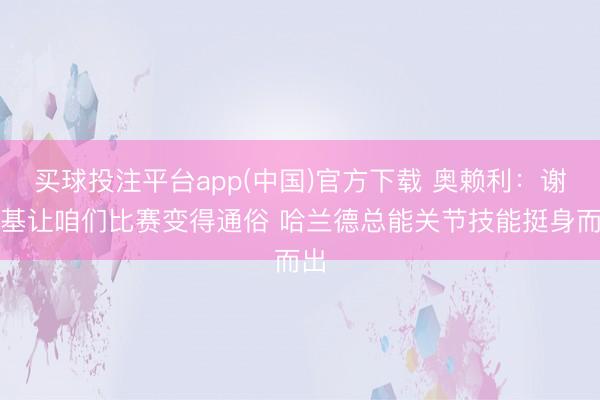 买球投注平台app(中国)官方下载 奥赖利：谢尔基让咱们比赛变得通俗 哈兰德总能关节技能挺身而出