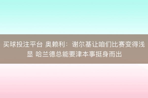 买球投注平台 奥赖利：谢尔基让咱们比赛变得浅显 哈兰德总能要津本事挺身而出