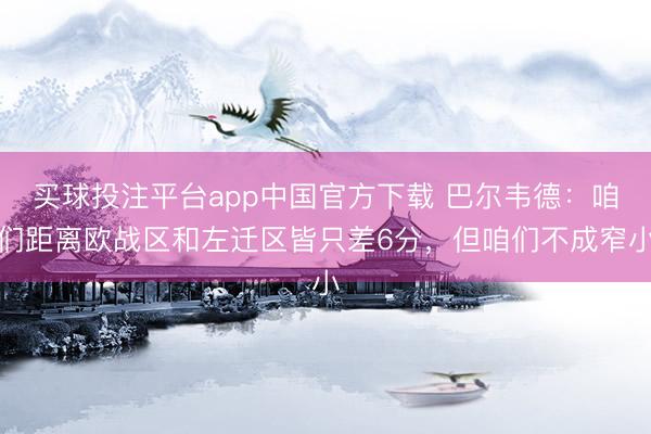 买球投注平台app中国官方下载 巴尔韦德：咱们距离欧战区和左迁区皆只差6分，但咱们不成窄小