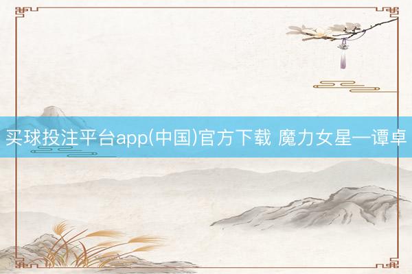 买球投注平台app(中国)官方下载 魔力女星—谭卓