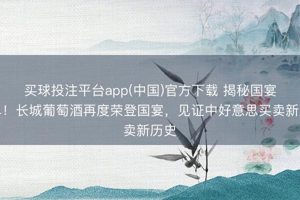 买球投注平台app(中国)官方下载 揭秘国宴菜单！长城葡萄酒再度荣登国宴，见证中好意思买卖新历史