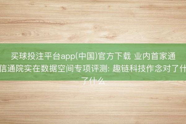 买球投注平台app(中国)官方下载 业内首家通过信通院实在数据空间专项评测: 趣链科技作念对了什么