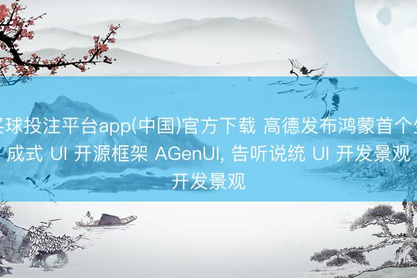 买球投注平台app(中国)官方下载 高德发布鸿蒙首个生成式 UI 开源框架 AGenUI， 告听说统 UI 开发景观