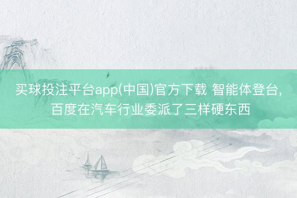 买球投注平台app(中国)官方下载 智能体登台， 百度在汽车行业委派了三样硬东西
