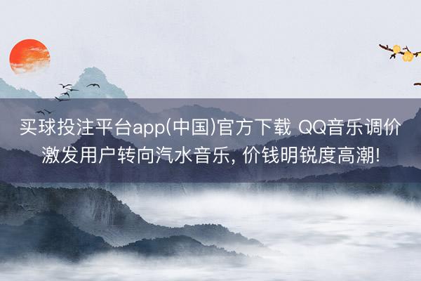 买球投注平台app(中国)官方下载 QQ音乐调价激发用户转向汽水音乐， 价钱明锐度高潮!