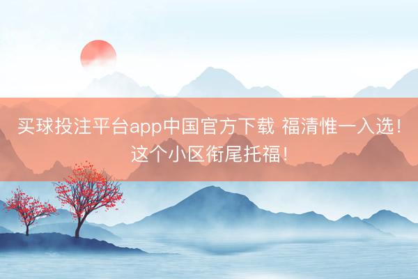 买球投注平台app中国官方下载 福清惟一入选！这个小区衔尾托福！