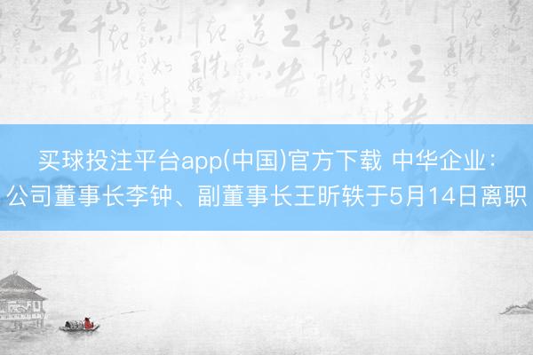 买球投注平台app(中国)官方下载 中华企业：公司董事长李钟、副董事长王昕轶于5月14日离职