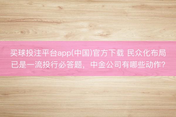 买球投注平台app(中国)官方下载 民众化布局已是一流投行必答题，中金公司有哪些动作？