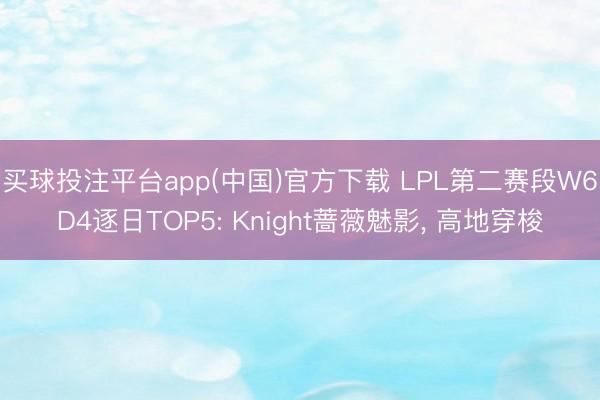 买球投注平台app(中国)官方下载 LPL第二赛段W6D4逐日TOP5: Knight蔷薇魅影， 高地穿梭