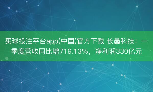 买球投注平台app(中国)官方下载 长鑫科技：一季度营收同比增719.13%，净利润330亿元