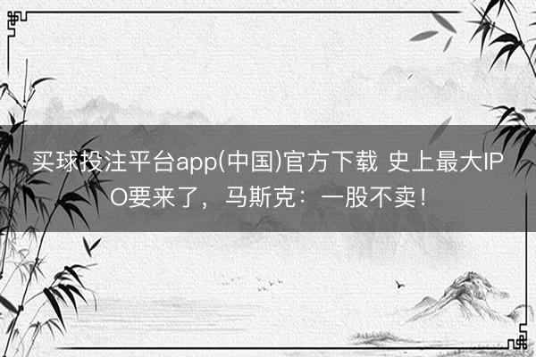 买球投注平台app(中国)官方下载 史上最大IPO要来了，马斯克：一股不卖！