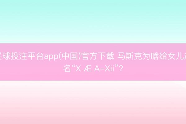 买球投注平台app(中国)官方下载 马斯克为啥给女儿起名“X Æ A-Xii”?