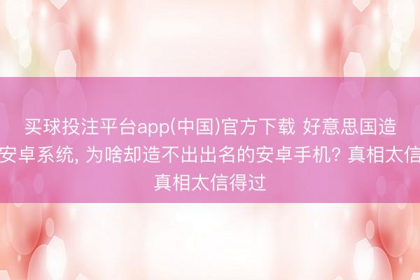 买球投注平台app(中国)官方下载 好意思国造出了安卓系统， 为啥却造不出出名的安卓手机? 真相太信得过