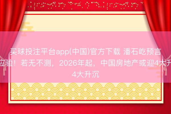 买球投注平台app(中国)官方下载 潘石屹预言又应验！若无不测，2026年起，中国房地产或迎4大升沉