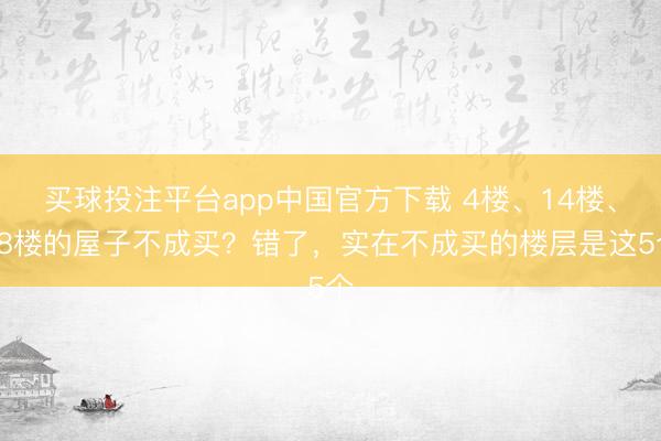 买球投注平台app中国官方下载 4楼、14楼、18楼的屋子不成买？错了，实在不成买的楼层是这5个
