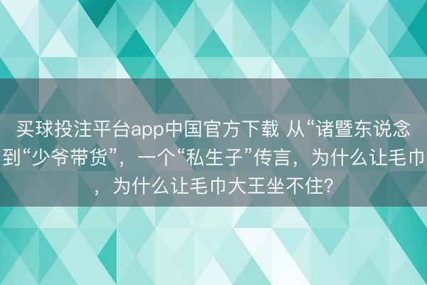 买球投注平台app中国官方下载 从“诸暨东说念主成婚皆用”到“少爷带货”，一个“私生子”传言，为什么让毛巾大王坐不住？
