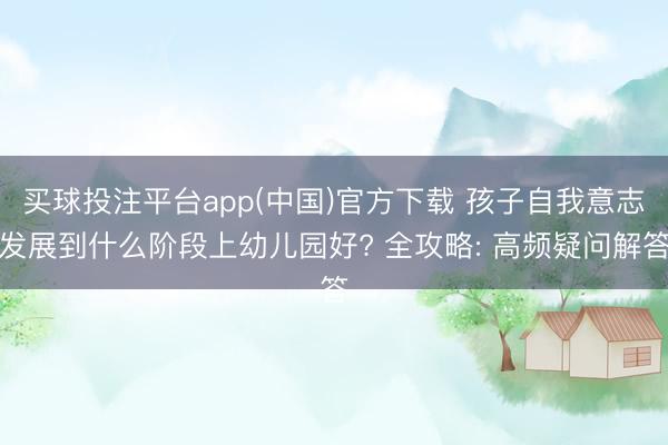 买球投注平台app(中国)官方下载 孩子自我意志发展到什么阶段上幼儿园好? 全攻略: 高频疑问解答