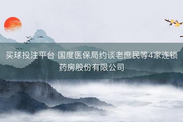 买球投注平台 国度医保局约谈老庶民等4家连锁药房股份有限公司