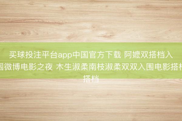 买球投注平台app中国官方下载 阿嬷双搭档入围微博电影之夜 木生淑柔南枝淑柔双双入围电影搭档