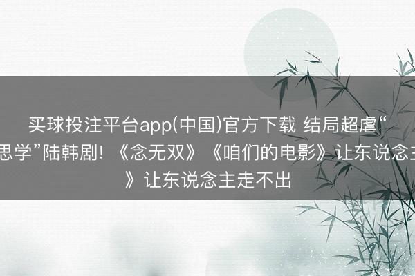 买球投注平台app(中国)官方下载 结局超虐“BE好意思学”陆韩剧! 《念无双》《咱们的电影》让东说念主走不出