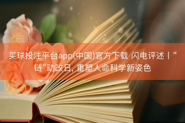买球投注平台app(中国)官方下载 闪电评述丨“链”动改日， 重塑人命科学新姿色