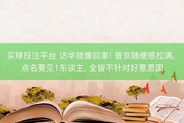 买球投注平台 访华就像回家! 普京随便感拉满， 点名要见1东谈主， 全皆不针对好意思国