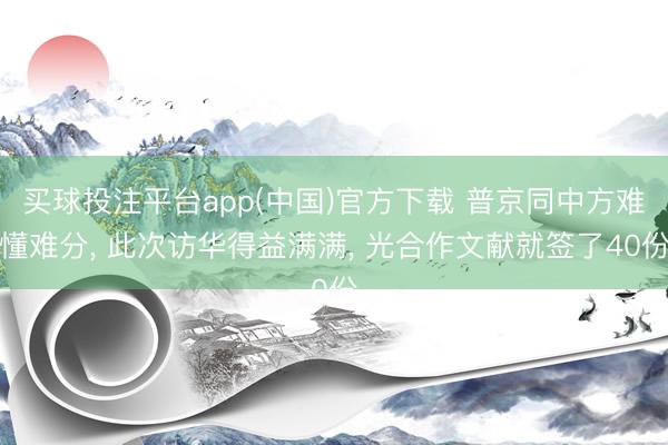买球投注平台app(中国)官方下载 普京同中方难懂难分， 此次访华得益满满， 光合作文献就签了40份