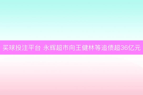 买球投注平台 永辉超市向王健林等追债超36亿元