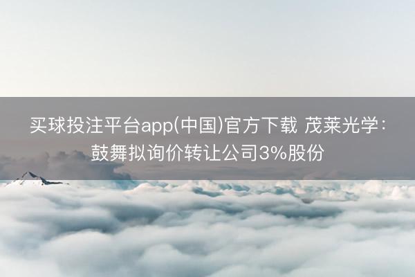 买球投注平台app(中国)官方下载 茂莱光学：鼓舞拟询价转让公司3%股份