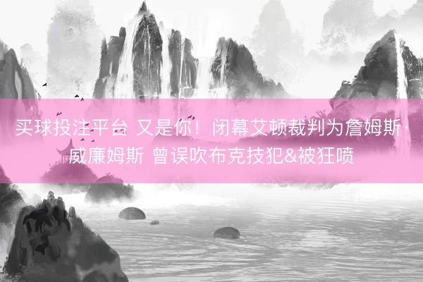 买球投注平台 又是你！闭幕艾顿裁判为詹姆斯·威廉姆斯 曾误吹布克技犯&被狂喷