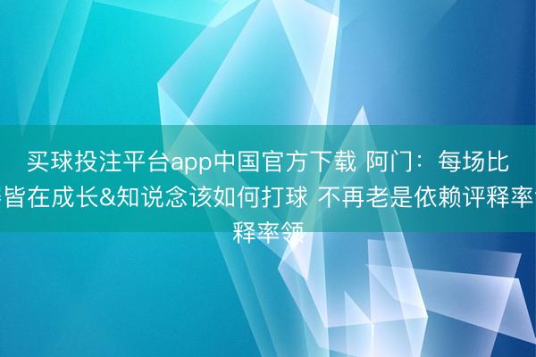 买球投注平台app中国官方下载 阿门：每场比赛皆在成长&知说念该如何打球 不再老是依赖评释率领