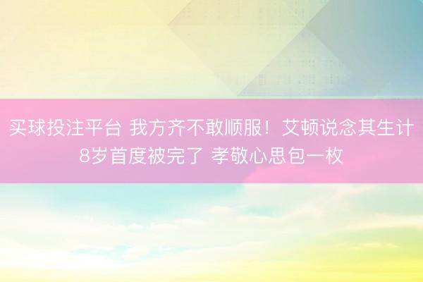 买球投注平台 我方齐不敢顺服！艾顿说念其生计8岁首度被完了 孝敬心思包一枚