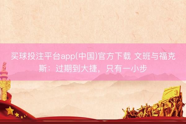 买球投注平台app(中国)官方下载 文班与福克斯：过期到大捷，只有一小步
