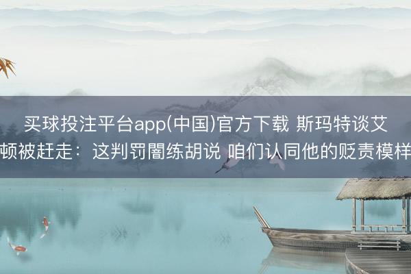 买球投注平台app(中国)官方下载 斯玛特谈艾顿被赶走：这判罚闇练胡说 咱们认同他的贬责模样