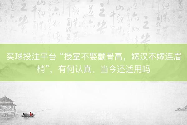 买球投注平台 “授室不娶颧骨高，嫁汉不嫁连眉梢”，有何认真，当今还适用吗