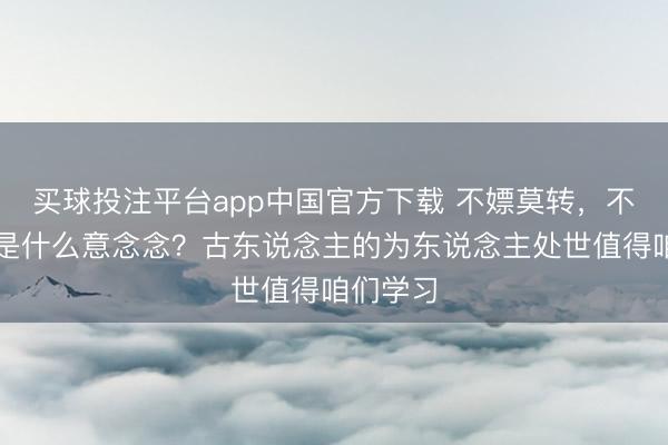 买球投注平台app中国官方下载 不嫖莫转，不赌莫看是什么意念念？古东说念主的为东说念主处世值得咱们学习
