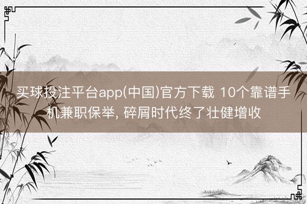 买球投注平台app(中国)官方下载 10个靠谱手机兼职保举， 碎屑时代终了壮健增收